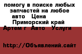 помогу в поиске любых запчастей на любое авто › Цена ­ 1 000 - Приморский край, Артем г. Авто » Услуги   